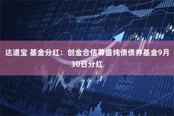 达道宝 基金分红:创金合信尊盛纯债债券基金9月30日分红