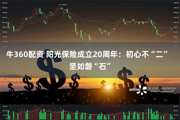 牛360配资 阳光保险成立20周年：初心不“二”  坚如磐“石”