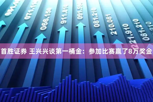 首胜证券 王兴兴谈第一桶金:参加比赛赢了8万奖金