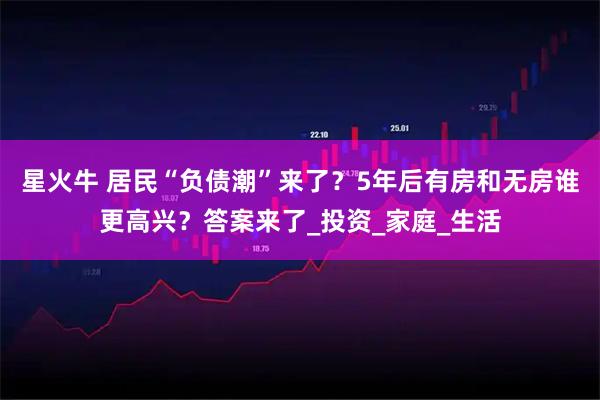 星火牛 居民“负债潮”来了？5年后有房和无房谁更高兴？答案来了_投资_家庭_生活
