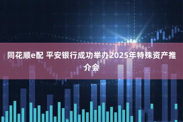 同花顺e配 平安银行成功举办2025年特殊资产推介会