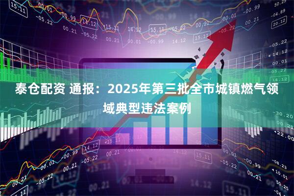 泰仓配资 通报：2025年第三批全市城镇燃气领域典型违法案例