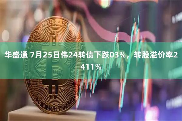 华盛通 7月25日伟24转债下跌03%，转股溢价率2411%