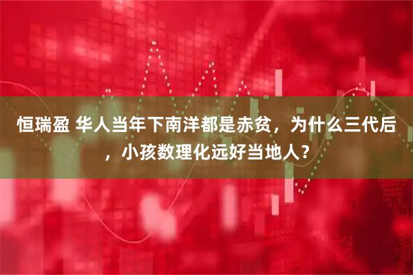 恒瑞盈 华人当年下南洋都是赤贫，为什么三代后，小孩数理化远好当地人？