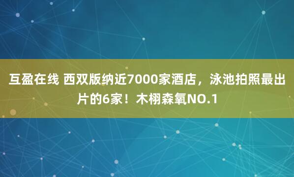互盈在线 西双版纳近7000家酒店，泳池拍照最出片的6家！木栩森氧NO.1