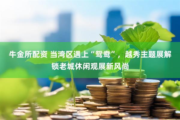 牛金所配资 当湾区遇上“鸳鸯”，越秀主题展解锁老城休闲观展新风尚