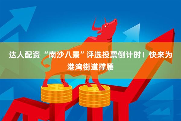 达人配资 “南沙八景”评选投票倒计时！快来为港湾街道撑腰