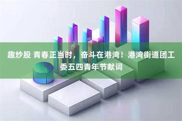 趣炒股 青春正当时，奋斗在港湾！港湾街道团工委五四青年节献词