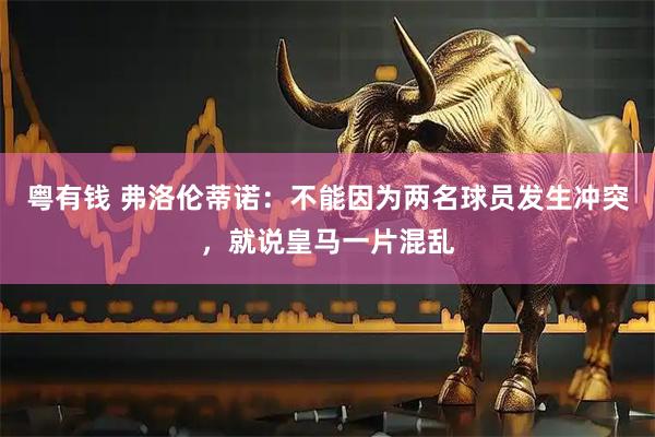 粤有钱 弗洛伦蒂诺：不能因为两名球员发生冲突，就说皇马一片混乱
