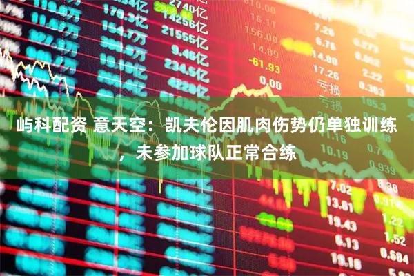屿科配资 意天空：凯夫伦因肌肉伤势仍单独训练，未参加球队正常合练