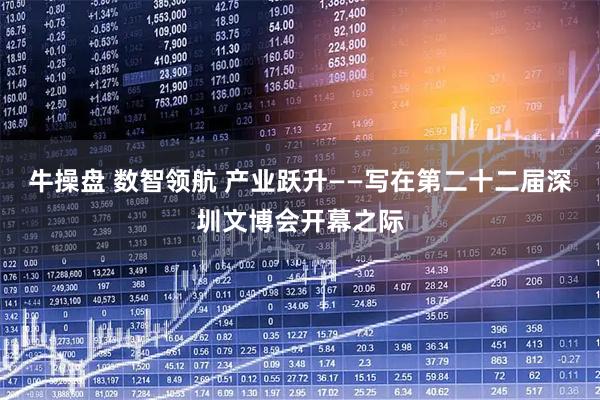 牛操盘 数智领航 产业跃升——写在第二十二届深圳文博会开幕之际