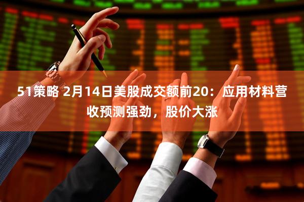 51策略 2月14日美股成交额前20：应用材料营收预测强劲，股价大涨