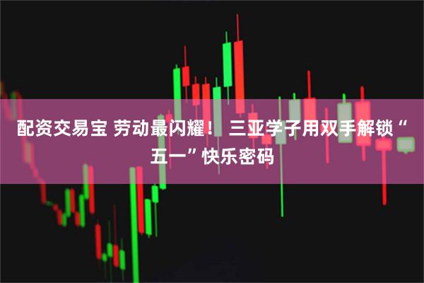 配资交易宝 劳动最闪耀！ 三亚学子用双手解锁“五一”快乐密码