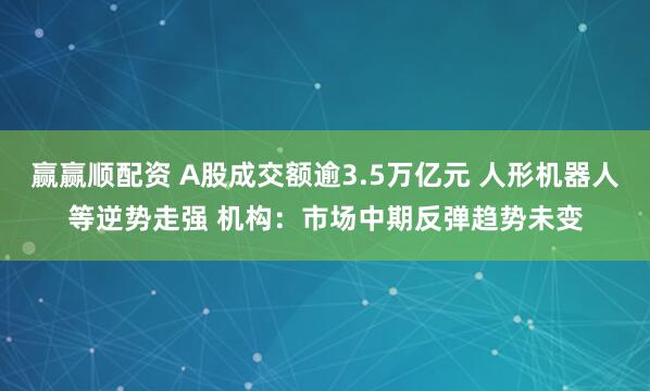 赢赢顺配资 A股成交额逾3.5万亿元 人形机器人等逆势走强 机构：市场中期反弹趋势未变