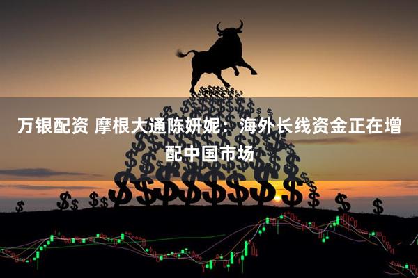 万银配资 摩根大通陈妍妮：海外长线资金正在增配中国市场