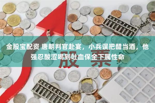 金股宝配资 唐朝判官赴宴，小兵误把醋当酒，他强忍酸涩喝到吐血保全下属性命