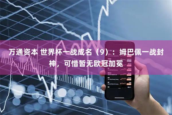 万通资本 世界杯一战成名（9）：姆巴佩一战封神，可惜暂无欧冠加冕
