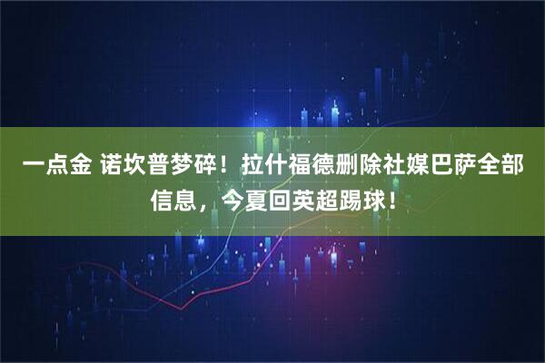 一点金 诺坎普梦碎！拉什福德删除社媒巴萨全部信息，今夏回英超踢球！