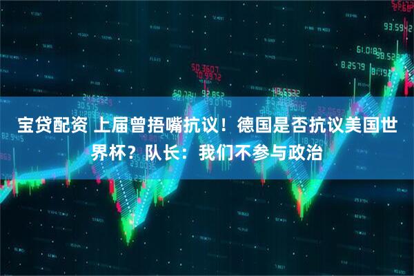 宝贷配资 上届曾捂嘴抗议！德国是否抗议美国世界杯？队长：我们不参与政治