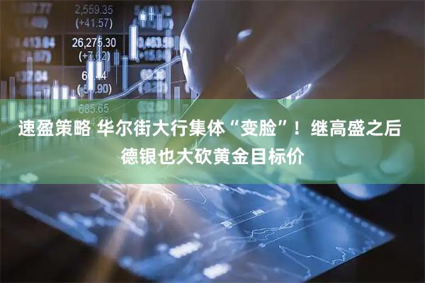 速盈策略 华尔街大行集体“变脸”！继高盛之后 德银也大砍黄金目标价