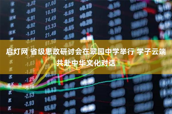 启灯网 省级思政研讨会在翠园中学举行 学子云端共赴中华文化对话