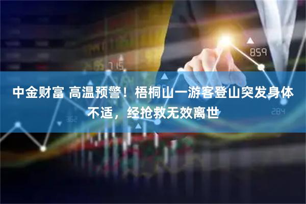 中金财富 高温预警!梧桐山一游客登山突发身体不适,经抢救无效离世