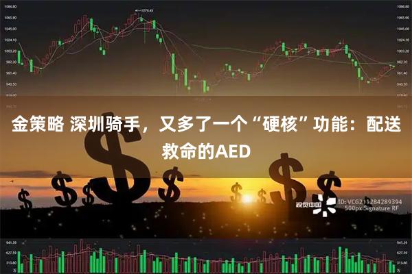 金策略 深圳骑手,又多了一个“硬核”功能:配送救命的AED