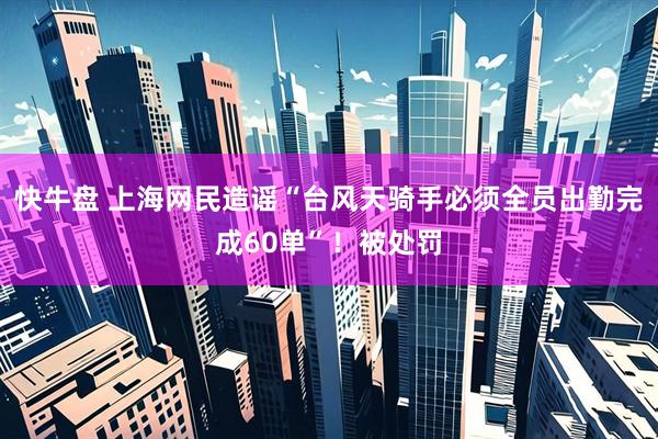 快牛盘 上海网民造谣“台风天骑手必须全员出勤完成60单”！被处罚