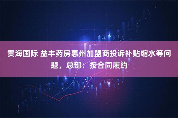 贵海国际 益丰药房惠州加盟商投诉补贴缩水等问题，总部：按合同履约